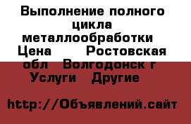 Выполнение полного цикла металлообработки › Цена ­ 1 - Ростовская обл., Волгодонск г. Услуги » Другие   